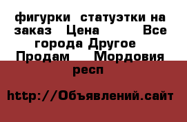 фигурки .статуэтки.на заказ › Цена ­ 250 - Все города Другое » Продам   . Мордовия респ.